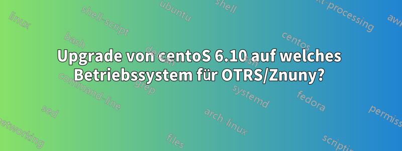 Upgrade von centoS 6.10 auf welches Betriebssystem für OTRS/Znuny?