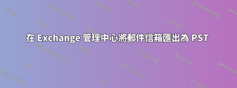 在 Exchange 管理中心將郵件信箱匯出為 PST