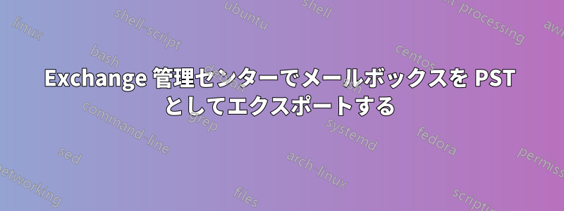 Exchange 管理センターでメールボックスを PST としてエクスポートする