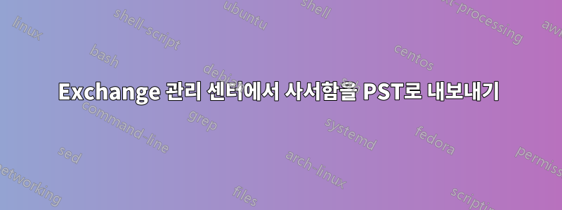 Exchange 관리 센터에서 사서함을 PST로 내보내기