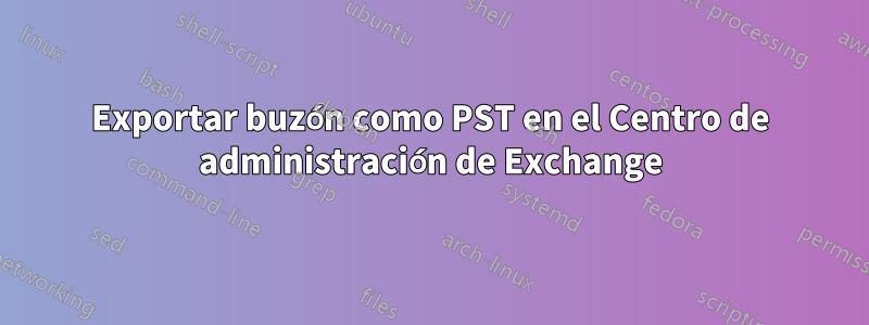 Exportar buzón como PST en el Centro de administración de Exchange