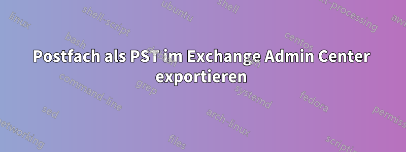 Postfach als PST im Exchange Admin Center exportieren