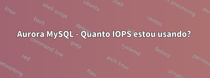 Aurora MySQL - Quanto IOPS estou usando?