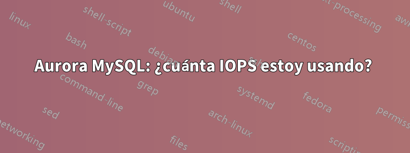 Aurora MySQL: ¿cuánta IOPS estoy usando?