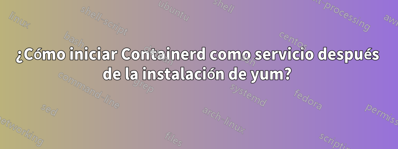 ¿Cómo iniciar Containerd como servicio después de la instalación de yum?