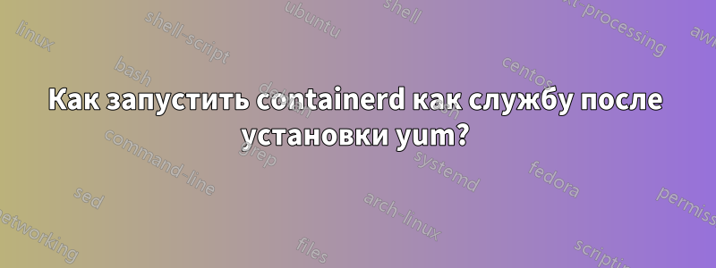 Как запустить containerd как службу после установки yum?