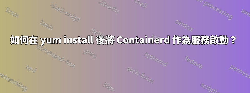 如何在 yum install 後將 Containerd 作為服務啟動？