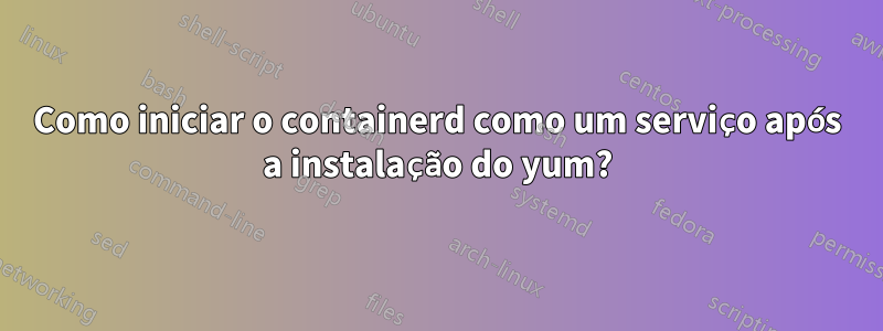 Como iniciar o containerd como um serviço após a instalação do yum?