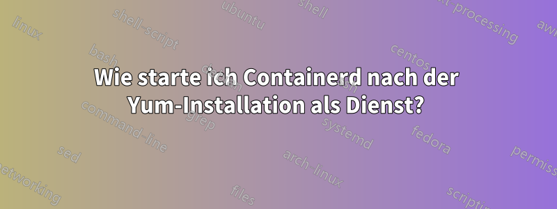 Wie starte ich Containerd nach der Yum-Installation als Dienst?