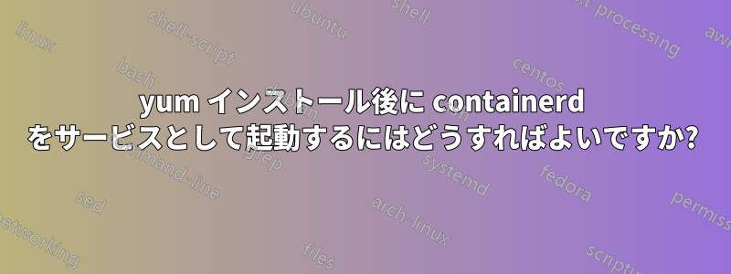 yum インストール後に containerd をサービスとして起動するにはどうすればよいですか?