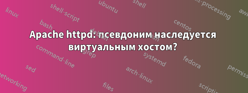 Apache httpd: псевдоним наследуется виртуальным хостом?