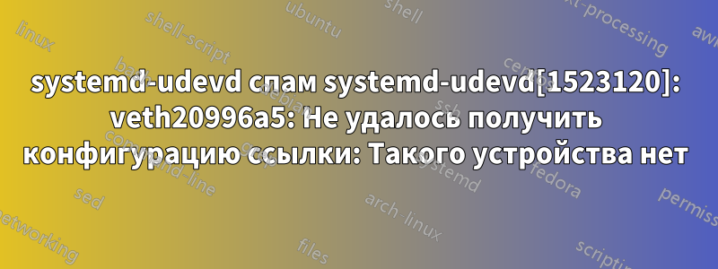 systemd-udevd спам systemd-udevd[1523120]: veth20996a5: Не удалось получить конфигурацию ссылки: Такого устройства нет