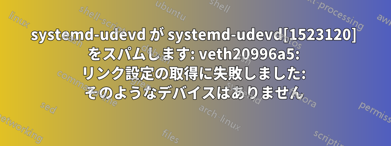 systemd-udevd が systemd-udevd[1523120] をスパムします: veth20996a5: リンク設定の取得に失敗しました: そのようなデバイスはありません