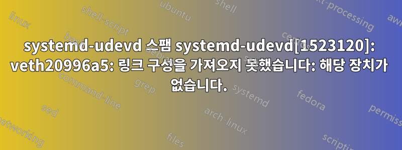 systemd-udevd 스팸 systemd-udevd[1523120]: veth20996a5: 링크 구성을 가져오지 못했습니다: 해당 장치가 없습니다.