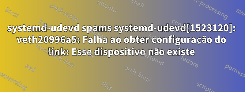 systemd-udevd spams systemd-udevd[1523120]: veth20996a5: Falha ao obter configuração do link: Esse dispositivo não existe