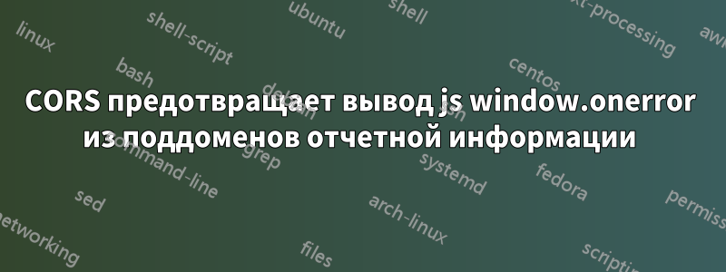 CORS предотвращает вывод js window.onerror из поддоменов отчетной информации