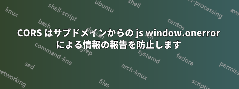 CORS はサブドメインからの js window.onerror による情報の報告を防止します