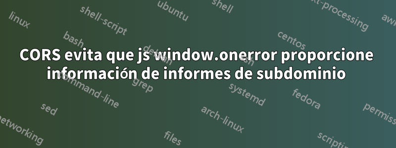 CORS evita que js window.onerror proporcione información de informes de subdominio