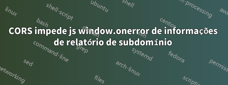 CORS impede js window.onerror de informações de relatório de subdomínio