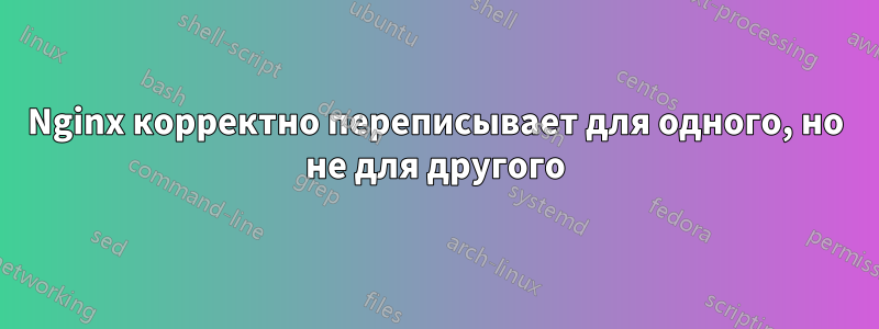 Nginx корректно переписывает для одного, но не для другого