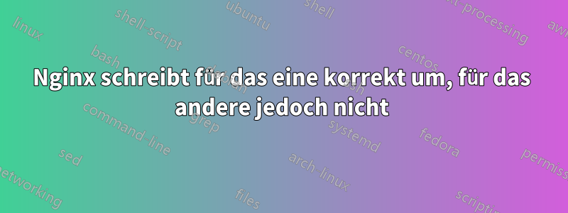 Nginx schreibt für das eine korrekt um, für das andere jedoch nicht