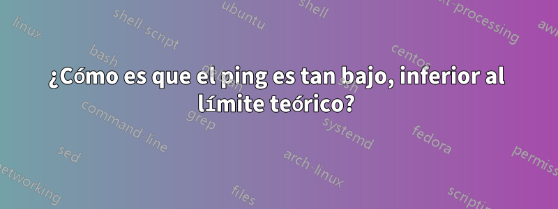 ¿Cómo es que el ping es tan bajo, inferior al límite teórico?