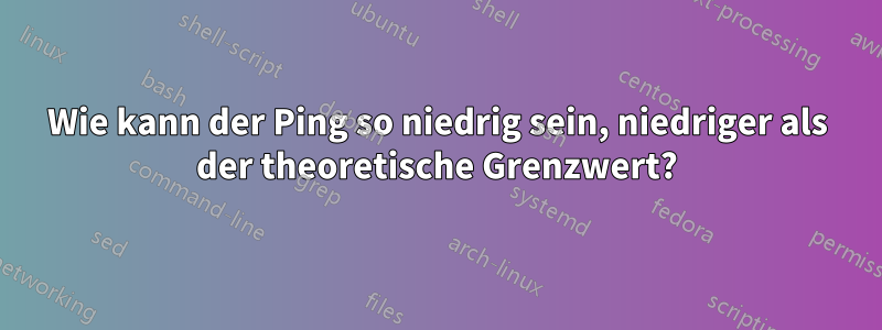 Wie kann der Ping so niedrig sein, niedriger als der theoretische Grenzwert?