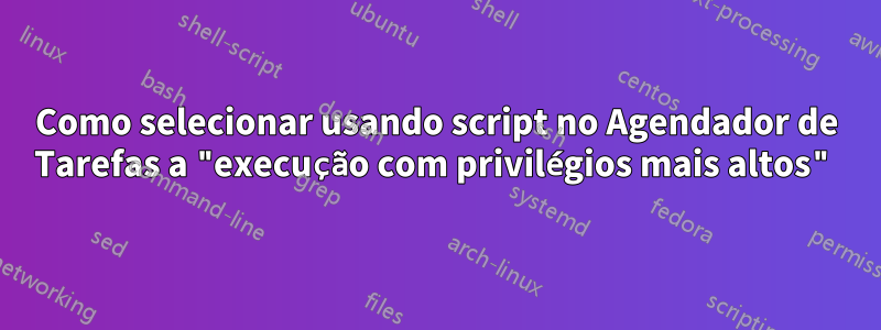 Como selecionar usando script no Agendador de Tarefas a "execução com privilégios mais altos"