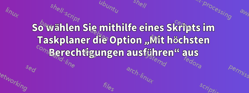 So wählen Sie mithilfe eines Skripts im Taskplaner die Option „Mit höchsten Berechtigungen ausführen“ aus