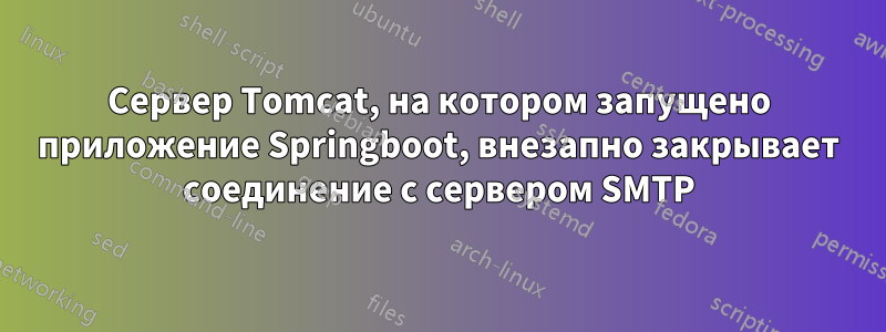 Сервер Tomcat, на котором запущено приложение Springboot, внезапно закрывает соединение с сервером SMTP