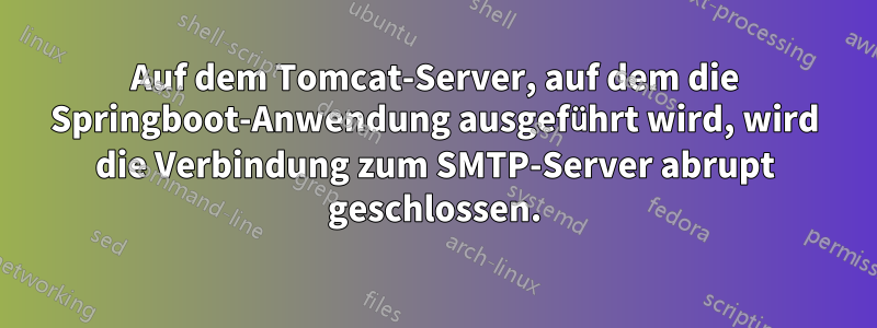 Auf dem Tomcat-Server, auf dem die Springboot-Anwendung ausgeführt wird, wird die Verbindung zum SMTP-Server abrupt geschlossen.