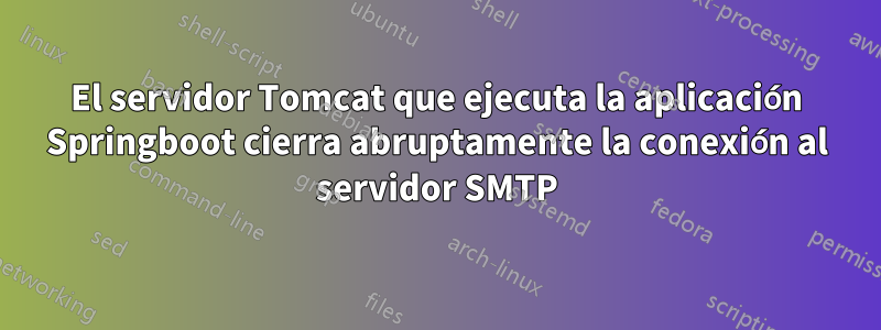 El servidor Tomcat que ejecuta la aplicación Springboot cierra abruptamente la conexión al servidor SMTP