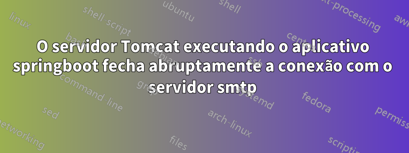 O servidor Tomcat executando o aplicativo springboot fecha abruptamente a conexão com o servidor smtp