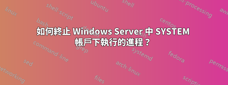 如何終止 Windows Server 中 SYSTEM 帳戶下執行的進程？