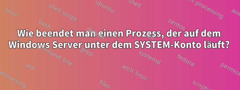 Wie beendet man einen Prozess, der auf dem Windows Server unter dem SYSTEM-Konto läuft?