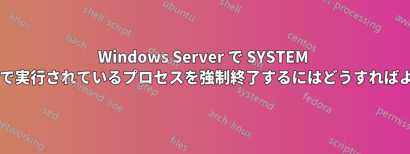 Windows Server で SYSTEM アカウントで実行されているプロセスを強制終了するにはどうすればよいですか?