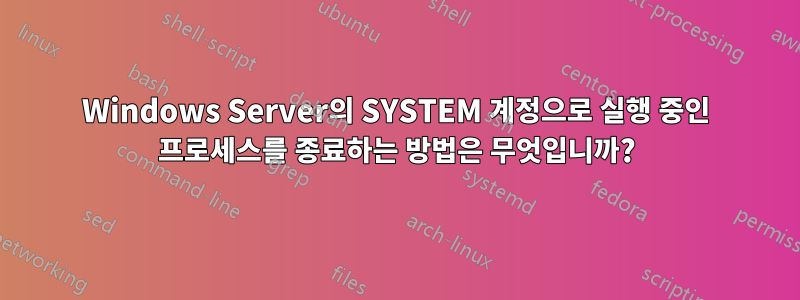 Windows Server의 SYSTEM 계정으로 실행 중인 프로세스를 종료하는 방법은 무엇입니까?