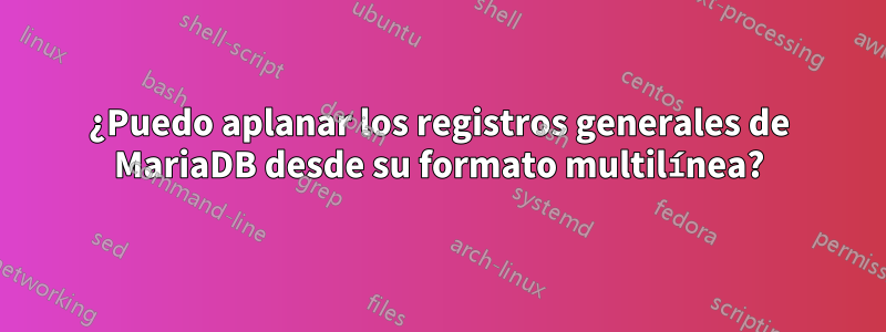 ¿Puedo aplanar los registros generales de MariaDB desde su formato multilínea?