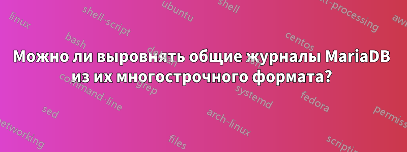 Можно ли выровнять общие журналы MariaDB из их многострочного формата?