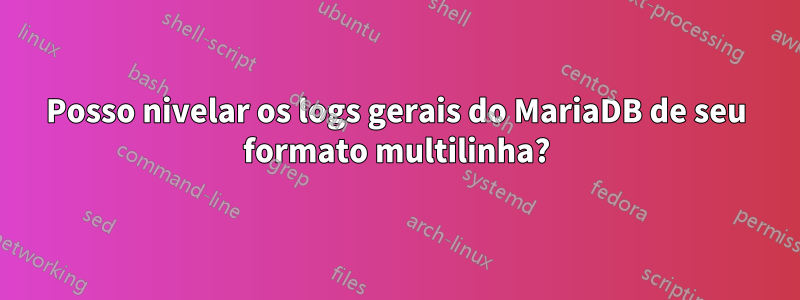 Posso nivelar os logs gerais do MariaDB de seu formato multilinha?