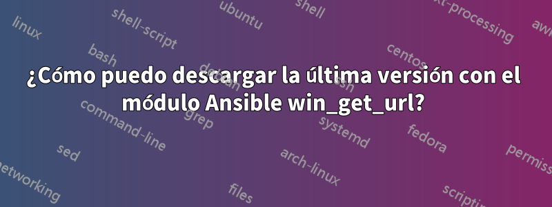 ¿Cómo puedo descargar la última versión con el módulo Ansible win_get_url?