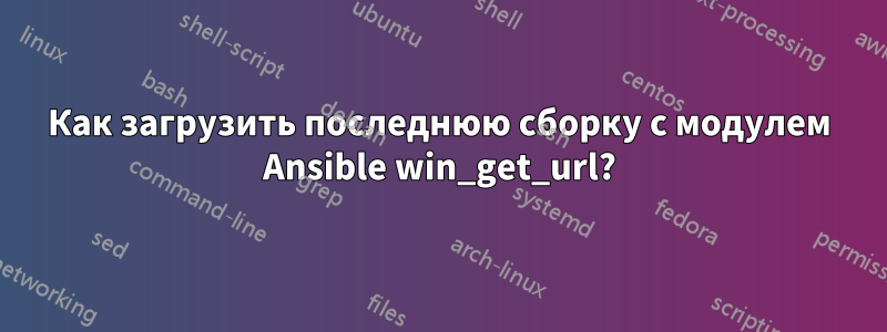 Как загрузить последнюю сборку с модулем Ansible win_get_url?