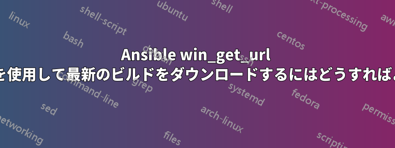 Ansible win_get_url モジュールを使用して最新のビルドをダウンロードするにはどうすればよいですか?