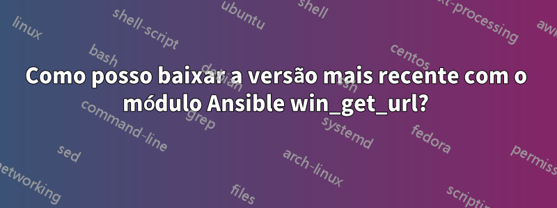 Como posso baixar a versão mais recente com o módulo Ansible win_get_url?