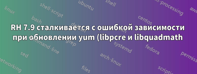 RH 7.9 сталкивается с ошибкой зависимости при обновлении yum (libpcre и libquadmath)