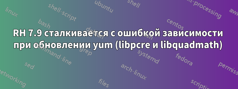 RH 7.9 сталкивается с ошибкой зависимости при обновлении yum (libpcre и libquadmath)