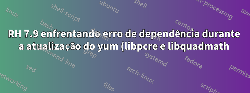 RH 7.9 enfrentando erro de dependência durante a atualização do yum (libpcre e libquadmath)