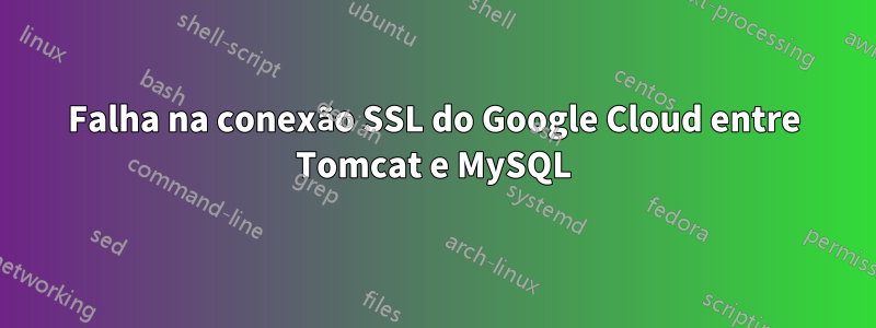 Falha na conexão SSL do Google Cloud entre Tomcat e MySQL