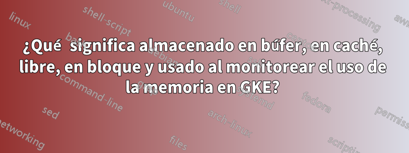 ¿Qué significa almacenado en búfer, en caché, libre, en bloque y usado al monitorear el uso de la memoria en GKE?