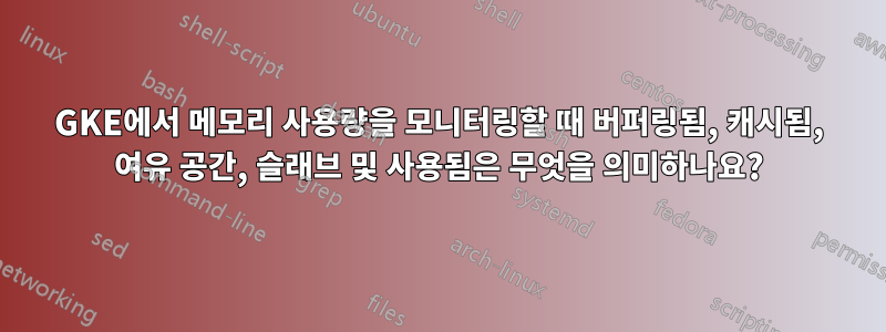 GKE에서 메모리 사용량을 모니터링할 때 버퍼링됨, 캐시됨, 여유 공간, 슬래브 및 사용됨은 무엇을 의미하나요?